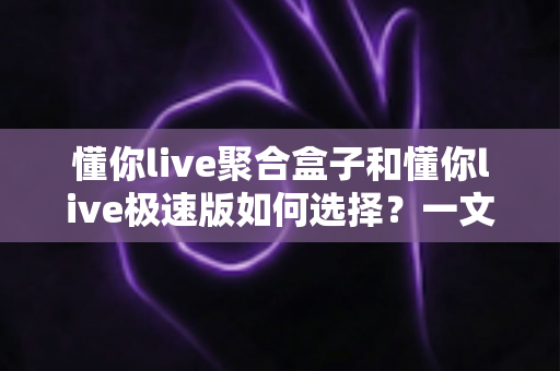 懂你live聚合盒子和懂你live极速版如何选择？一文看懂两大版本差异与选购指南