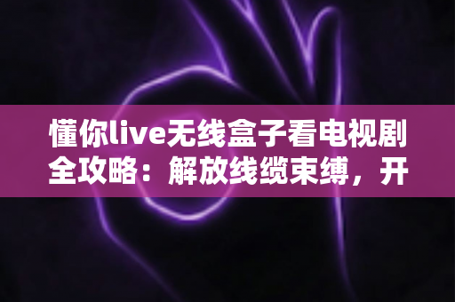 懂你live无线盒子看电视剧全攻略：解放线缆束缚，开启家庭智能追剧新体验