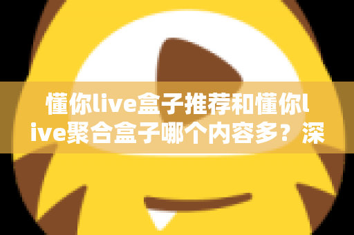 懂你live盒子推荐和懂你live聚合盒子哪个内容多？深度对比解析，帮你选对不踩坑