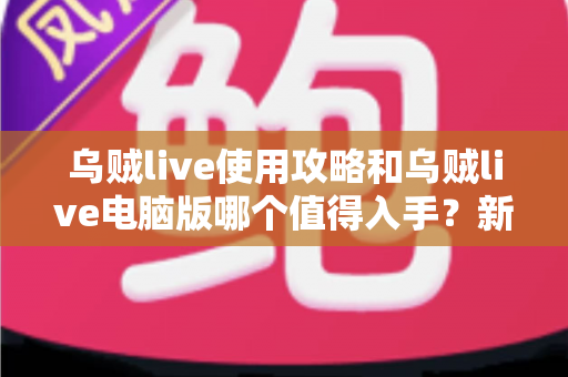 乌贼live使用攻略和乌贼live电脑版哪个值得入手?新手快速上手的全能指南 乌贼live使用攻略和乌贼live电脑版哪个值得入手?新手快速上手的全能指南