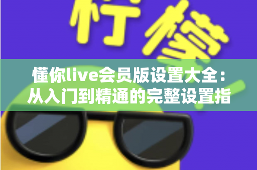 懂你live会员版设置大全:从入门到精通的完整设置指南,助你畅享极致直播体验 懂你live会员版设置大全:从入门到精通的完整设置指南,助你畅享极致直播体验