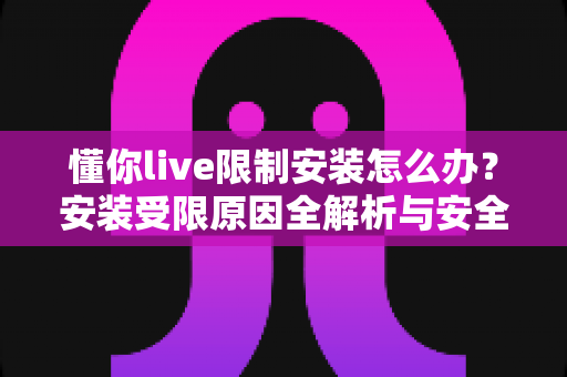 懂你live限制安装怎么办?安装受限原因全解析与安全解决指南 懂你live限制安装怎么办?安装受限原因全解析与安全解决指南