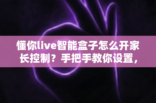 懂你live智能盒子怎么开家长控制?手把手教你设置,为孩子打造健康观影环境 懂你live智能盒子怎么开家长控制?手把手教你设置,为孩子打造健康观影环境