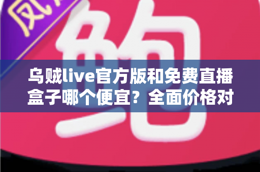 乌贼live官方版和免费直播盒子哪个便宜？全面价格对比与省钱攻略大揭秘