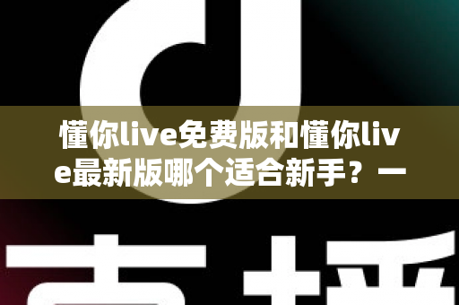懂你live免费版和懂你live最新版哪个适合新手?一文读懂新手最佳选择 懂你live免费版和懂你live最新版哪个适合新手?一文读懂新手最佳选择