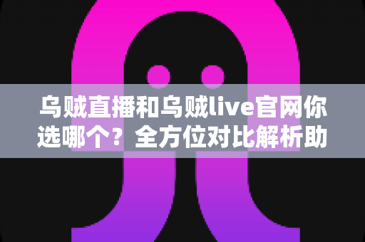 乌贼直播和乌贼live官网你选哪个？全方位对比解析助你找到最佳观播方案
