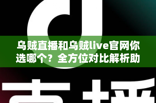 乌贼直播和乌贼live官网你选哪个？全方位对比解析助你找到最佳观播方案