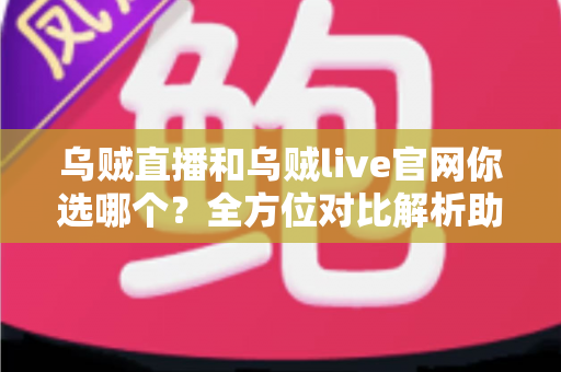 乌贼直播和乌贼live官网你选哪个？全方位对比解析助你找到最佳观播方案