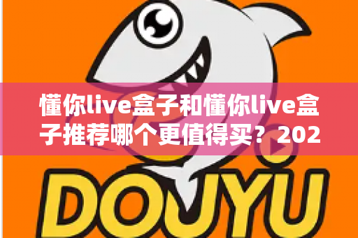 懂你live盒子和懂你live盒子推荐哪个更值得买？2024最新选购指南与深度对比