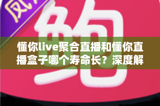 懂你live聚合直播和懂你直播盒子哪个寿命长?深度解析两款直播工具的持久度、稳定性与实用选择指南 懂你live聚合直播和懂你直播盒子哪个寿命长?深度解析两款直播工具的持久度、稳定性与实用选择指南