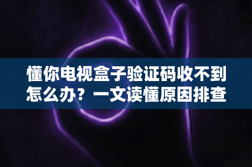 懂你电视盒子验证码收不到怎么办?一文读懂原因排查与高效解决方法全攻略 懂你电视盒子验证码收不到怎么办?一文读懂原因排查与高效解决方法全攻略