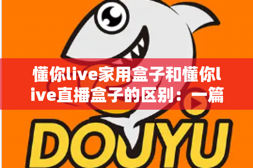 懂你live家用盒子和懂你live直播盒子的区别:一篇文章帮你选对设备 懂你live家用盒子和懂你live直播盒子的区别:一篇文章帮你选对设备