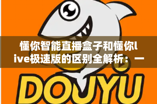懂你智能直播盒子和懂你live极速版的区别全解析:一文看懂选哪款直播工具更划算 懂你智能直播盒子和懂你live极速版的区别全解析:一文看懂选哪款直播工具更划算
