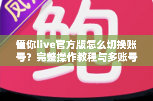 懂你live官方版怎么切换账号?完整操作教程与多账号管理实用指南 懂你live官方版怎么切换账号?完整操作教程与多账号管理实用指南