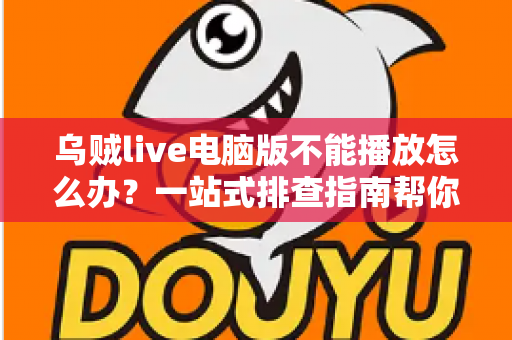 乌贼live电脑版不能播放怎么办?一站式排查指南帮你快速恢复观看体验 乌贼live电脑版不能播放怎么办?一站式排查指南帮你快速恢复观看体验