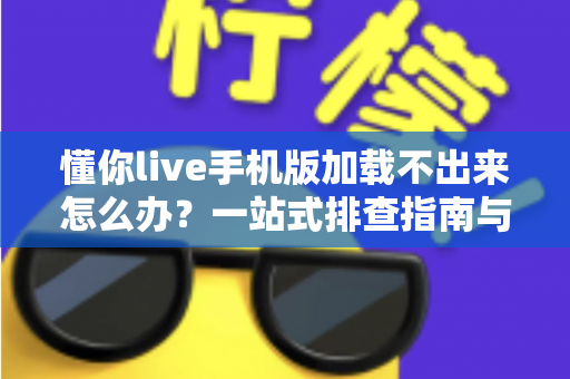 懂你live手机版加载不出来怎么办?一站式排查指南与实用解决方案 懂你live手机版加载不出来怎么办?一站式排查指南与实用解决方案