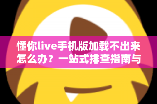 懂你live手机版加载不出来怎么办？一站式排查指南与实用解决方案