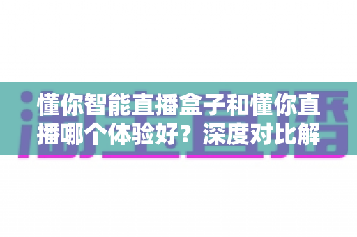 懂你智能直播盒子和懂你直播哪个体验好?深度对比解析助你找到最佳直播方案 懂你智能直播盒子和懂你直播哪个体验好?深度对比解析助你找到最佳直播方案