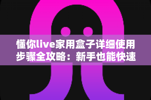 懂你live家用盒子详细使用步骤全攻略:新手也能快速上手的开箱设置指南 懂你live家用盒子详细使用步骤全攻略:新手也能快速上手的开箱设置指南
