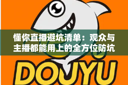 懂你直播避坑清单：观众与主播都能用上的全方位防坑实用指南