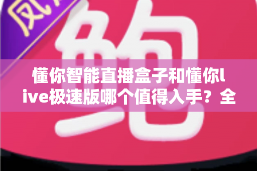 懂你智能直播盒子和懂你live极速版哪个值得入手？全面对比帮你选对不花冤枉钱