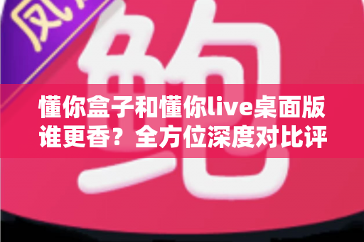 懂你盒子和懂你live桌面版谁更香?全方位深度对比评测,看完这篇不再纠结 懂你盒子和懂你live桌面版谁更香?全方位深度对比评测,看完这篇不再纠结
