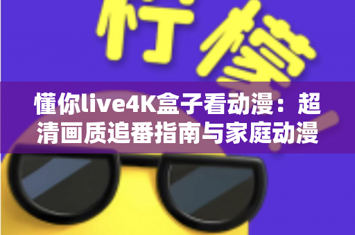 懂你live4K盒子看动漫:超清画质追番指南与家庭动漫影院搭建全攻略 懂你live4K盒子看动漫:超清画质追番指南与家庭动漫影院搭建全攻略