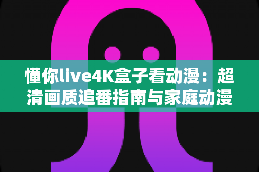 懂你live4K盒子看动漫:超清画质追番指南与家庭动漫影院搭建全攻略 懂你live4K盒子看动漫:超清画质追番指南与家庭动漫影院搭建全攻略