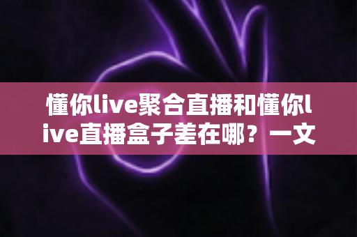 懂你live聚合直播和懂你live直播盒子差在哪？一文看懂两大版本的核心区别与选购指南