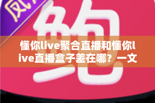 懂你live聚合直播和懂你live直播盒子差在哪？一文看懂两大版本的核心区别与选购指南