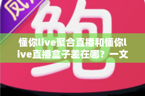懂你live聚合直播和懂你live直播盒子差在哪？一文看懂两大版本的核心区别与选购指南