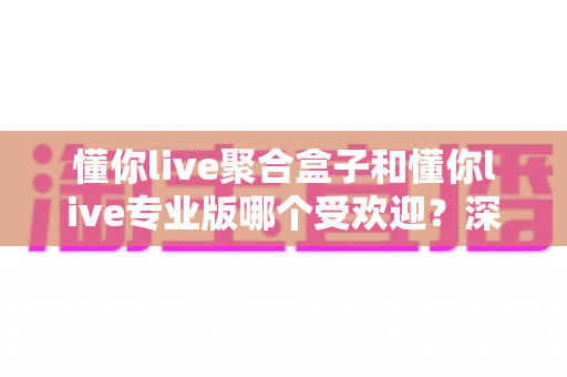 懂你live聚合盒子和懂你live专业版哪个受欢迎?深度对比两大直播工具的热度与选择攻略 懂你live聚合盒子和懂你live专业版哪个受欢迎?深度对比两大直播工具的热度与选择攻略