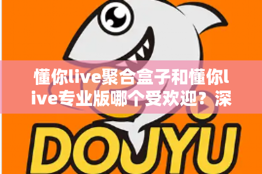懂你live聚合盒子和懂你live专业版哪个受欢迎?深度对比两大直播工具的热度与选择攻略 懂你live聚合盒子和懂你live专业版哪个受欢迎?深度对比两大直播工具的热度与选择攻略