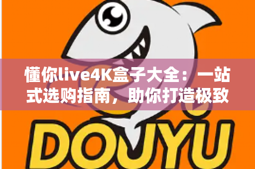 懂你live4K盒子大全：一站式选购指南，助你打造极致家庭影音新体验