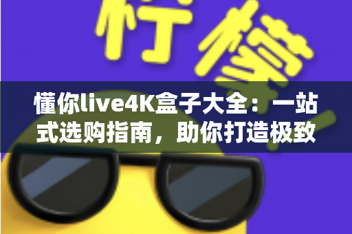 懂你live4K盒子大全：一站式选购指南，助你打造极致家庭影音新体验