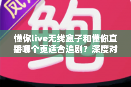 懂你live无线盒子和懂你直播哪个更适合追剧?深度对比评测帮你选对追剧神器 懂你live无线盒子和懂你直播哪个更适合追剧?深度对比评测帮你选对追剧神器