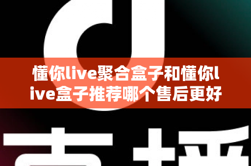 懂你live聚合盒子和懂你live盒子推荐哪个售后更好？深度对比分析助你安心选购