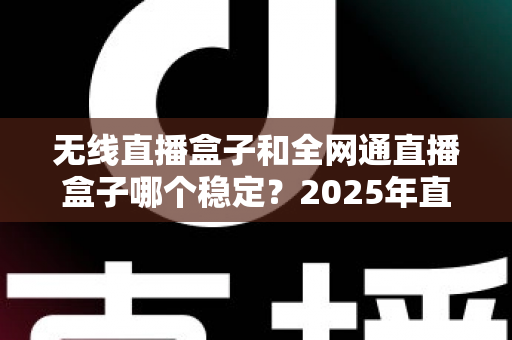无线直播盒子和全网通直播盒子哪个稳定?2025年直播设备稳定性深度评测与选购指南 无线直播盒子和全网通直播盒子哪个稳定?2025年直播设备稳定性深度评测与选购指南