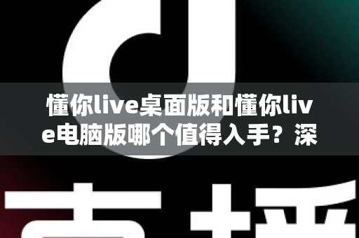 懂你live桌面版和懂你live电脑版哪个值得入手?深度对比评测助你轻松决策 懂你live桌面版和懂你live电脑版哪个值得入手?深度对比评测助你轻松决策