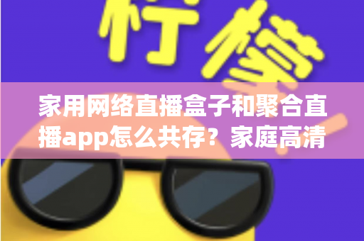 家用网络直播盒子和聚合直播app怎么共存？家庭高清直播娱乐一站式解决方案全解析
