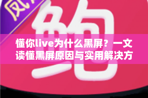 懂你live为什么黑屏?一文读懂黑屏原因与实用解决方案 懂你live为什么黑屏?一文读懂黑屏原因与实用解决方案