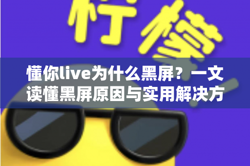 懂你live为什么黑屏?一文读懂黑屏原因与实用解决方案 懂你live为什么黑屏?一文读懂黑屏原因与实用解决方案