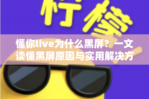 懂你live为什么黑屏？一文读懂黑屏原因与实用解决方案