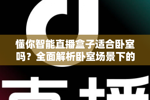 懂你智能直播盒子适合卧室吗?全面解析卧室场景下的使用体验与摆放指南 懂你智能直播盒子适合卧室吗?全面解析卧室场景下的使用体验与摆放指南