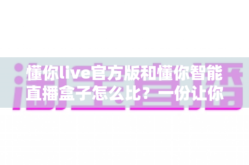 懂你live官方版和懂你智能直播盒子怎么比?一份让你不再纠结的选购对比指南 懂你live官方版和懂你智能直播盒子怎么比?一份让你不再纠结的选购对比指南