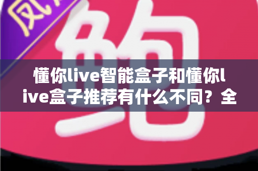 懂你live智能盒子和懂你live盒子推荐有什么不同？全面解析两者区别与选购思路