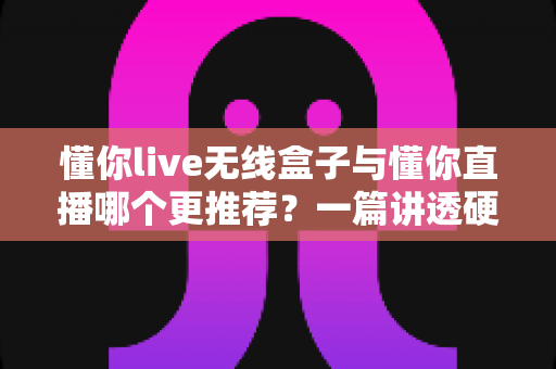 懂你live无线盒子与懂你直播哪个更推荐?一篇讲透硬件与软件直播方案的真实差距,帮你少走弯路 懂你live无线盒子与懂你直播哪个更推荐?一篇讲透硬件与软件直播方案的真实差距,帮你少走弯路