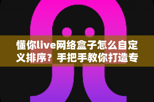 懂你live网络盒子怎么自定义排序？手把手教你打造专属频道观看体验的完整教程