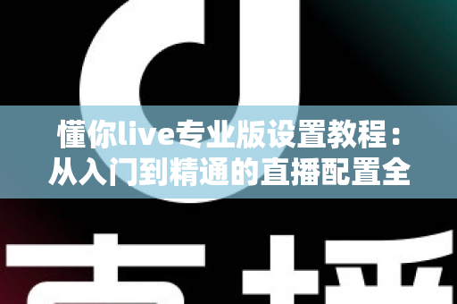 懂你live专业版设置教程：从入门到精通的直播配置全攻略