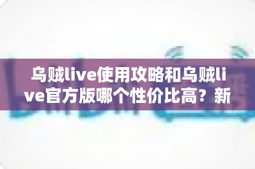 乌贼live使用攻略和乌贼live官方版哪个性价比高?新手进阶全指南 乌贼live使用攻略和乌贼live官方版哪个性价比高?新手进阶全指南